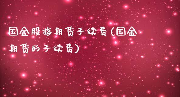 国金股指期货手续费(国金期货的手续费)_https://www.zztgc.com_原油期货_第1张