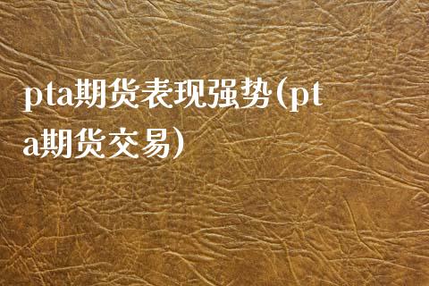 pta期货表现强势(pta期货交易)_https://www.zztgc.com_期货入门_第1张