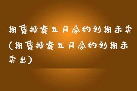 期货投资五月合约到期未卖(期货投资五月合约到期未卖出)_https://www.zztgc.com_原油期货_第1张
