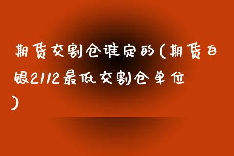 期货交割仓谁定的(期货白银2112最低交割仓单位)_https://www.zztgc.com_期货直播_第1张