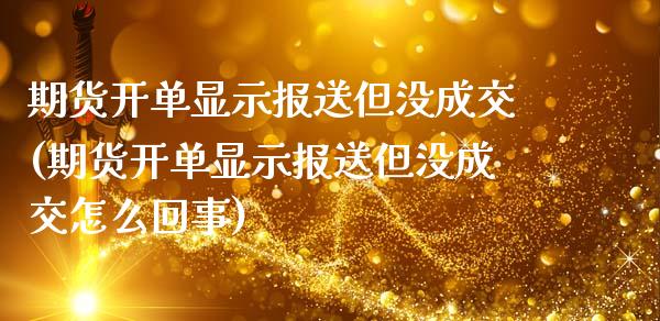 期货开单显示报送但没成交(期货开单显示报送但没成交怎么回事)_https://www.zztgc.com_期货开户_第1张