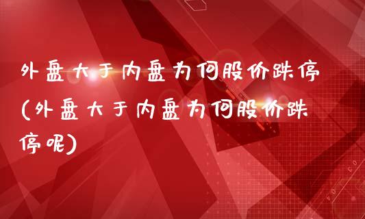 外盘大于内盘为何股价跌停(外盘大于内盘为何股价跌停呢)_https://www.zztgc.com_黄金期货_第1张