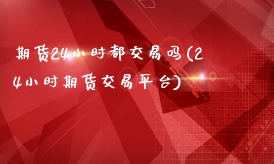 期货24小时都交易吗(24小时期货交易平台)_https://www.zztgc.com_期货直播_第1张