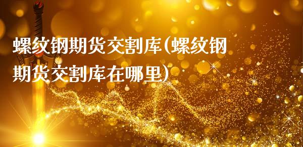 螺纹钢期货交割库(螺纹钢期货交割库在哪里)_https://www.zztgc.com_期货入门_第1张