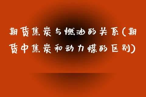 期货焦炭与燃油的关系(期货中焦炭和动力煤的区别)_https://www.zztgc.com_期货行情_第1张