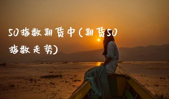50指数期货中(期货50指数走势)_https://www.zztgc.com_黄金期货_第1张