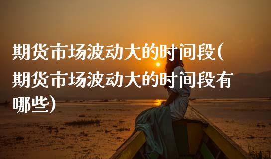 期货市场波动大的时间段(期货市场波动大的时间段有哪些)_https://www.zztgc.com_期货入门_第1张