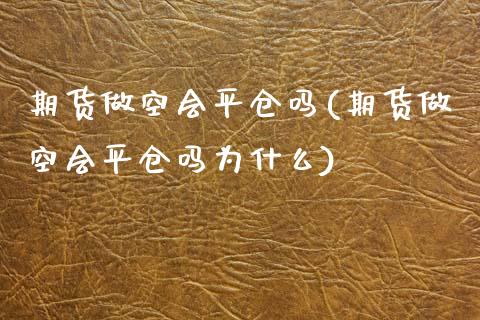 期货做空会平仓吗(期货做空会平仓吗为什么)_https://www.zztgc.com_原油期货_第1张