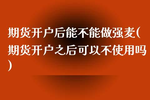 期货开户后能不能做强麦(期货开户之后可以不使用吗)_https://www.zztgc.com_黄金期货_第1张