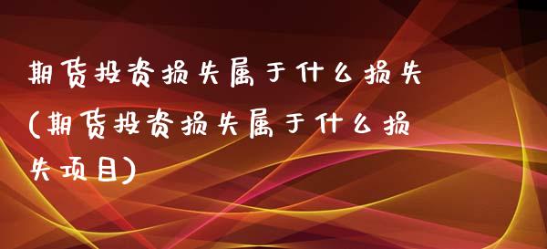 期货投资损失属于什么损失(期货投资损失属于什么损失项目)_https://www.zztgc.com_原油期货_第1张