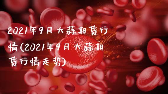 2021年9月大蒜期货行情(2021年9月大蒜期货行情走势)_https://www.zztgc.com_期货行情_第1张