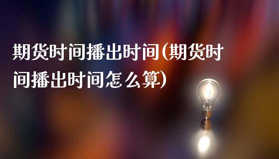 期货时间播出时间(期货时间播出时间怎么算)_https://www.zztgc.com_黄金期货_第1张