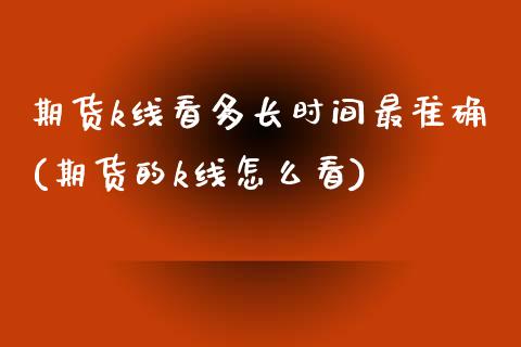 期货k线看多长时间最准确(期货的k线怎么看)_https://www.zztgc.com_期货开户_第1张