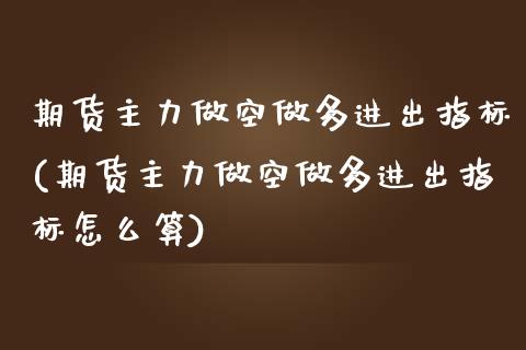 期货主力做空做多进出指标(期货主力做空做多进出指标怎么算)_https://www.zztgc.com_期货入门_第1张