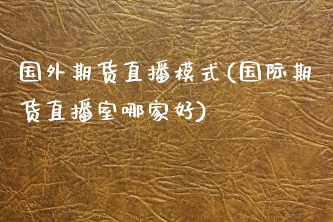 国外期货直播模式(国际期货直播室哪家好)_https://www.zztgc.com_黄金期货_第1张