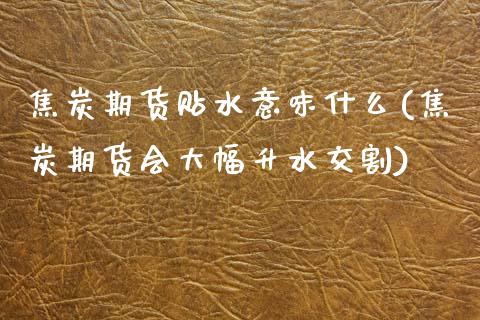 焦炭期货贴水意味什么(焦炭期货会大幅升水交割)_https://www.zztgc.com_黄金期货_第1张