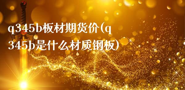 q345b板材期货价(q345b是什么材质钢板)_https://www.zztgc.com_黄金期货_第1张