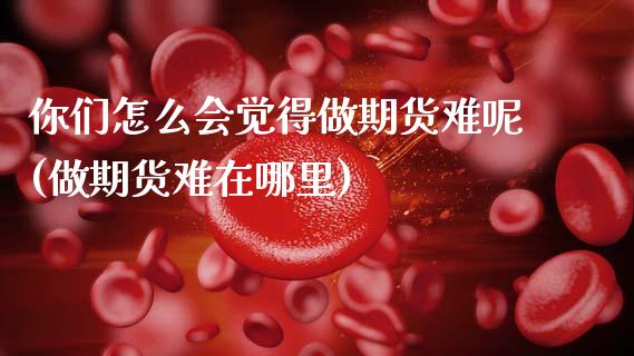 你们怎么会觉得做期货难呢(做期货难在哪里)_https://www.zztgc.com_期货直播_第1张