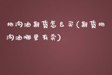 地沟油期货怎么买(期货地沟油哪里有卖)_https://www.zztgc.com_原油期货_第1张