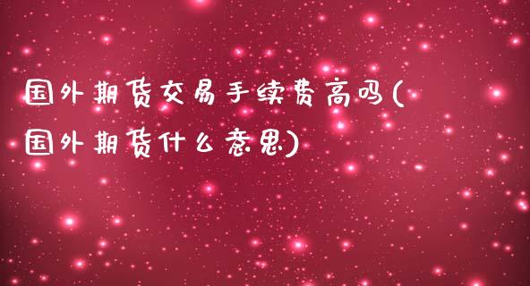 国外期货交易手续费高吗(国外期货什么意思)_https://www.zztgc.com_期货入门_第1张