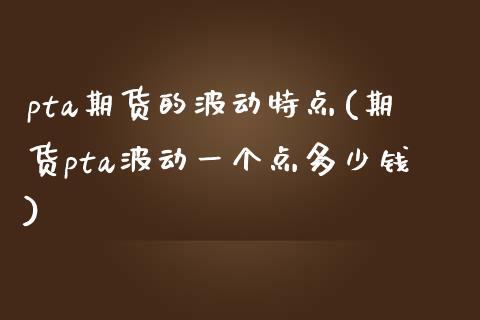 pta期货的波动特点(期货pta波动一个点多少钱)_https://www.zztgc.com_原油期货_第1张