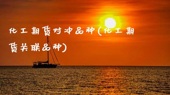 化工期货对冲品种(化工期货关联品种)_https://www.zztgc.com_期货行情_第1张