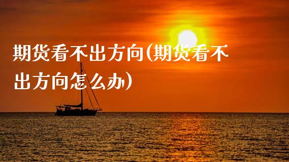期货看不出方向(期货看不出方向怎么办)_https://www.zztgc.com_黄金期货_第1张