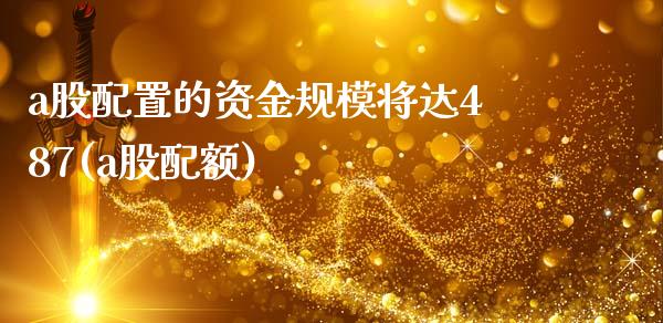 a股配置的资金规模将达487(a股配额)_https://www.zztgc.com_原油期货_第1张