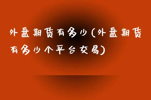 外盘期货有多少(外盘期货有多少个平台交易)_https://www.zztgc.com_原油期货_第1张