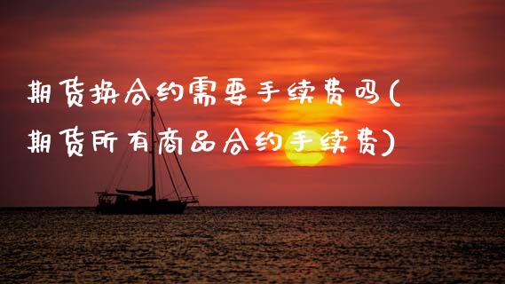 期货换合约需要手续费吗(期货所有商品合约手续费)_https://www.zztgc.com_原油期货_第1张