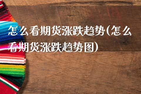 怎么看期货涨跌趋势(怎么看期货涨跌趋势图)_https://www.zztgc.com_期货直播_第1张