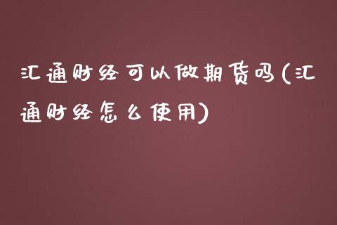 汇通财经可以做期货吗(汇通财经怎么使用)_https://www.zztgc.com_黄金期货_第1张