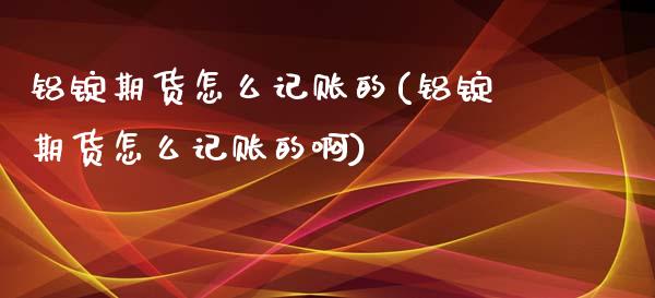 铝锭期货怎么记账的(铝锭期货怎么记账的啊)_https://www.zztgc.com_期货行情_第1张