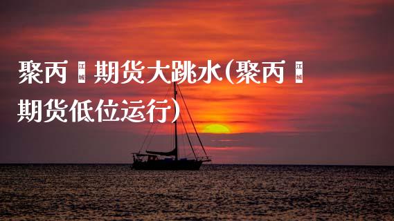 聚丙烯期货大跳水(聚丙烯期货低位运行)_https://www.zztgc.com_期货直播_第1张