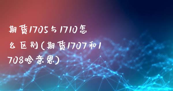 期货1705与1710怎么区别(期货1707和1708啥意思)_https://www.zztgc.com_期货入门_第1张