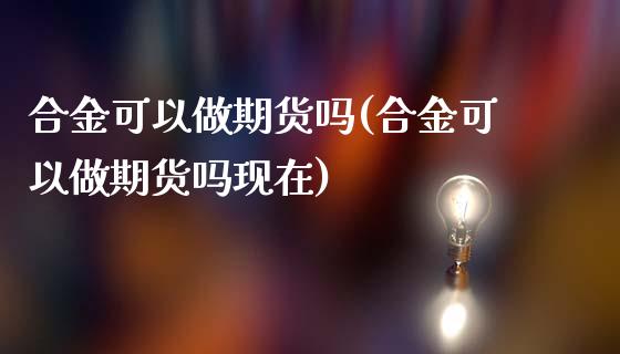 合金可以做期货吗(合金可以做期货吗现在)_https://www.zztgc.com_期货入门_第1张