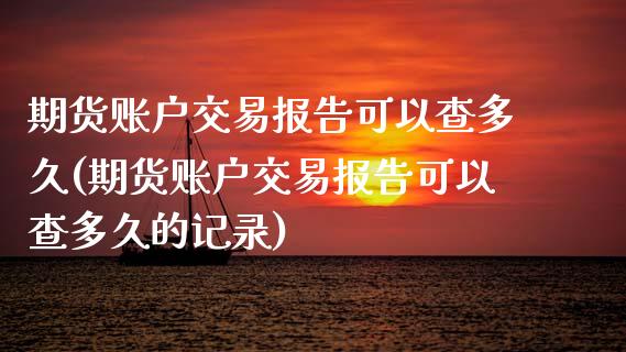 期货账户交易报告可以查多久(期货账户交易报告可以查多久的记录)_https://www.zztgc.com_原油期货_第1张