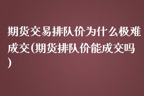 期货交易排队价为什么极难成交(期货排队价能成交吗)_https://www.zztgc.com_期货行情_第1张