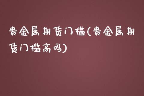 贵金属期货门槛(贵金属期货门槛高吗)_https://www.zztgc.com_原油期货_第1张