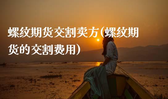 螺纹期货交割卖方(螺纹期货的交割费用)_https://www.zztgc.com_黄金期货_第1张