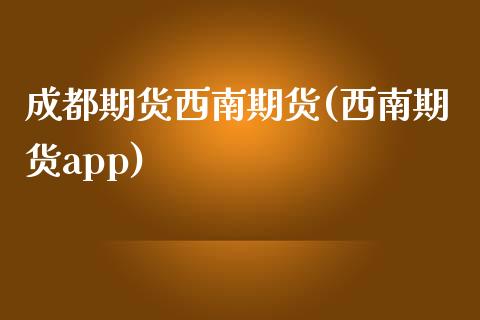 成都期货西南期货(西南期货app)_https://www.zztgc.com_原油期货_第1张