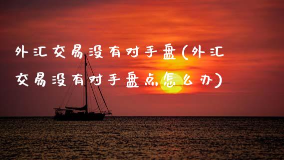 外汇交易没有对手盘(外汇交易没有对手盘点怎么办)_https://www.zztgc.com_原油期货_第1张