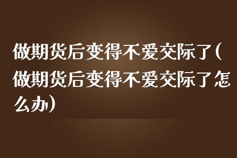 做期货后变得不爱交际了(做期货后变得不爱交际了怎么办)_https://www.zztgc.com_原油期货_第1张