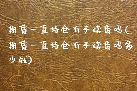期货一直持仓有手续费吗(期货一直持仓有手续费吗多少钱)_https://www.zztgc.com_期货入门_第1张