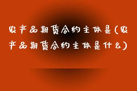 农产品期货合约主体是(农产品期货合约主体是什么)_https://www.zztgc.com_黄金期货_第1张