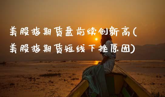 美股指期货盘前续创新高(美股指期货短线下挫原因)_https://www.zztgc.com_期货入门_第1张