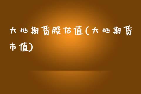 大地期货股估值(大地期货市值)_https://www.zztgc.com_期货入门_第1张