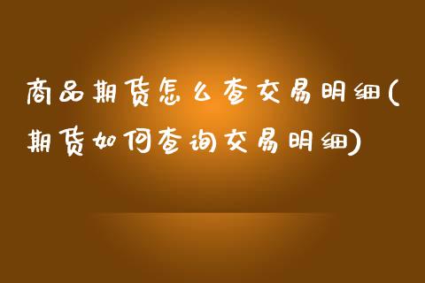商品期货怎么查交易明细(期货如何查询交易明细)_https://www.zztgc.com_期货行情_第1张