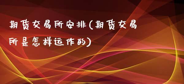期货交易所安排(期货交易所是怎样运作的)_https://www.zztgc.com_原油期货_第1张