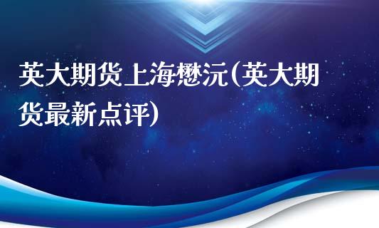 英大期货上海懋沅(英大期货最新点评)_https://www.zztgc.com_期货入门_第1张
